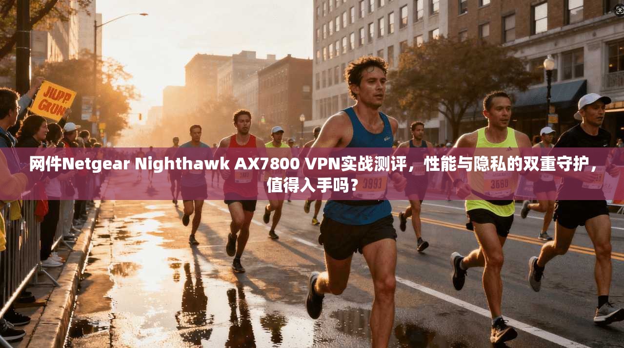 网件Netgear Nighthawk AX7800 VPN实战测评，性能与隐私的双重守护，值得入手吗？