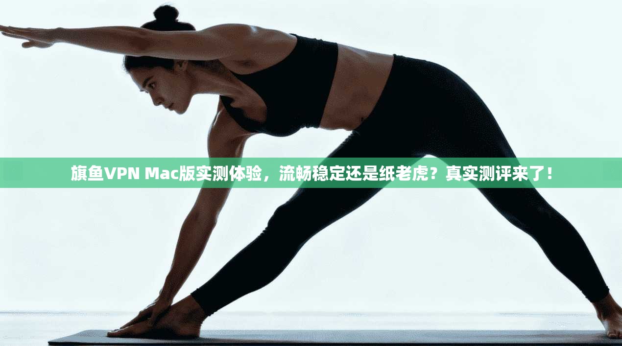 旗鱼VPN Mac版实测体验,流畅稳定还是纸老虎?真实测评来了!