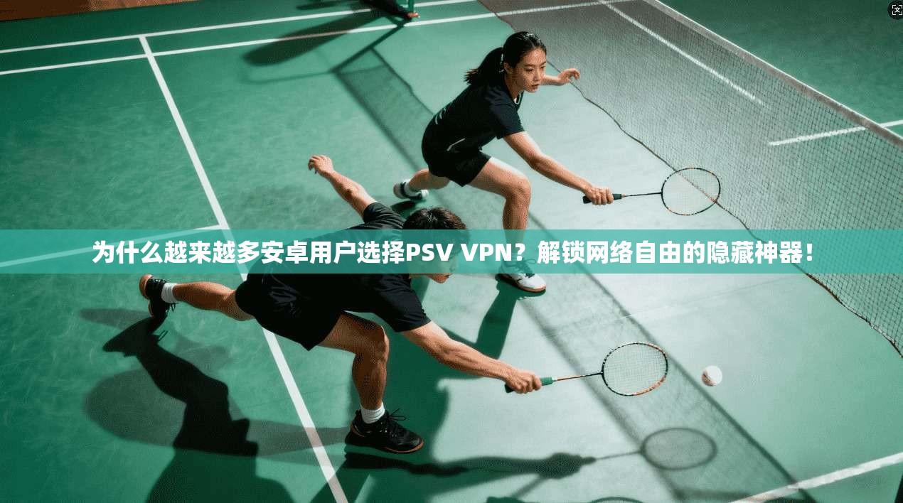 为什么越来越多安卓用户选择PSV VPN？解锁网络自由的隐藏神器！
