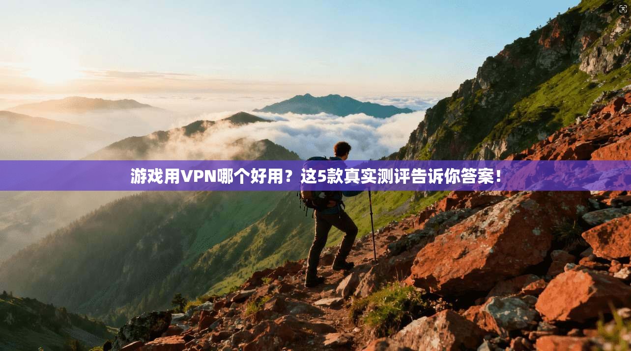 游戏用VPN哪个好用？这5款真实测评告诉你答案！
