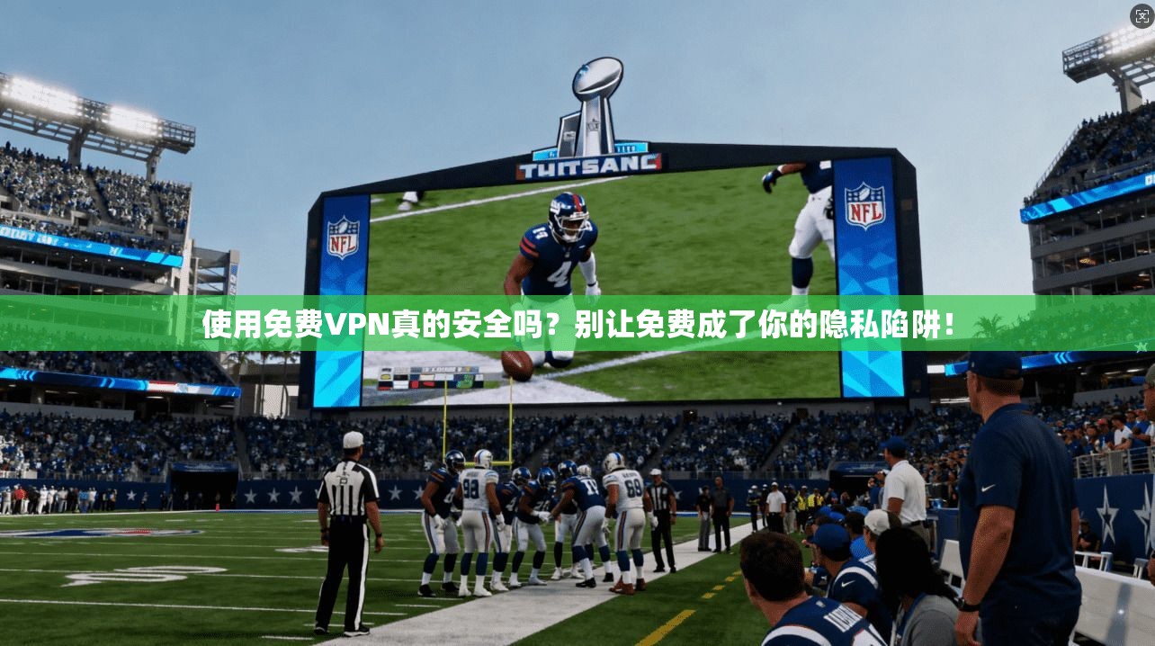 使用免费VPN真的安全吗？别让免费成了你的隐私陷阱！