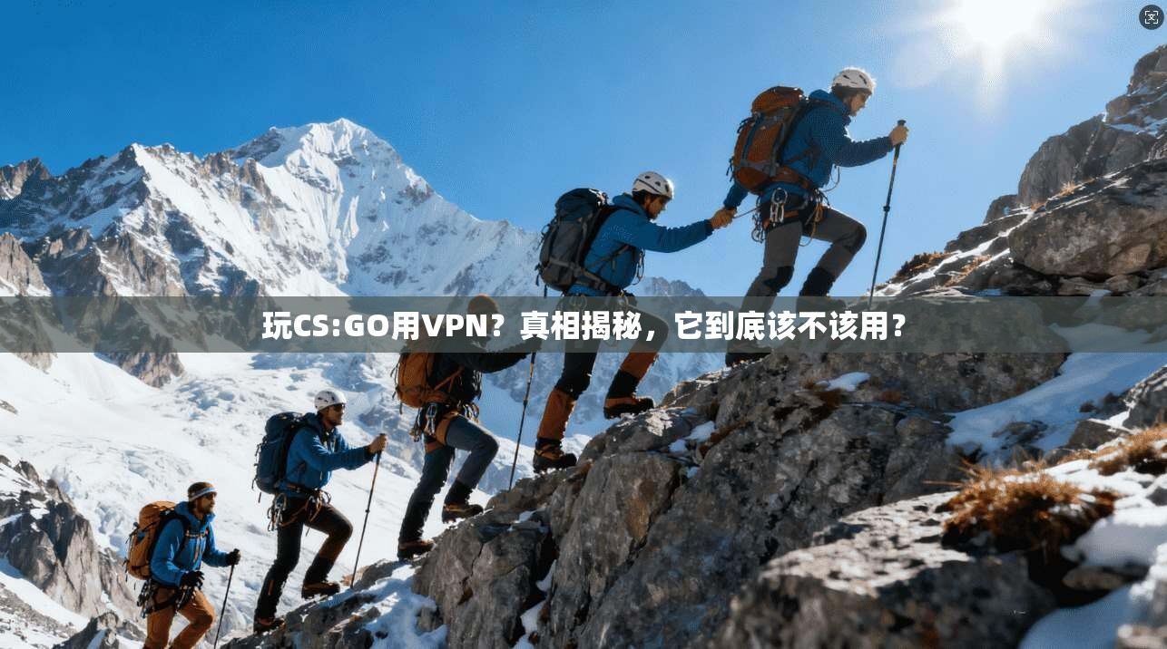 玩CS:GO用VPN？真相揭秘，它到底该不该用？