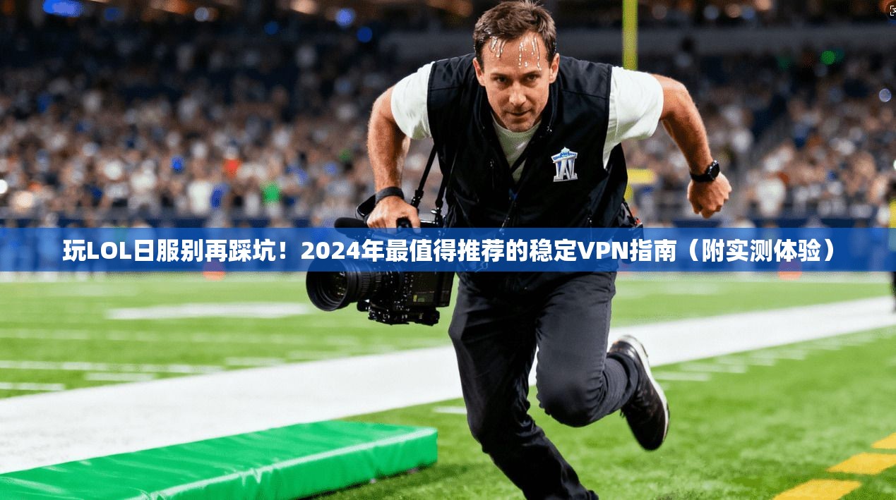 玩LOL日服别再踩坑！2024年最值得推荐的稳定VPN指南（附实测体验）