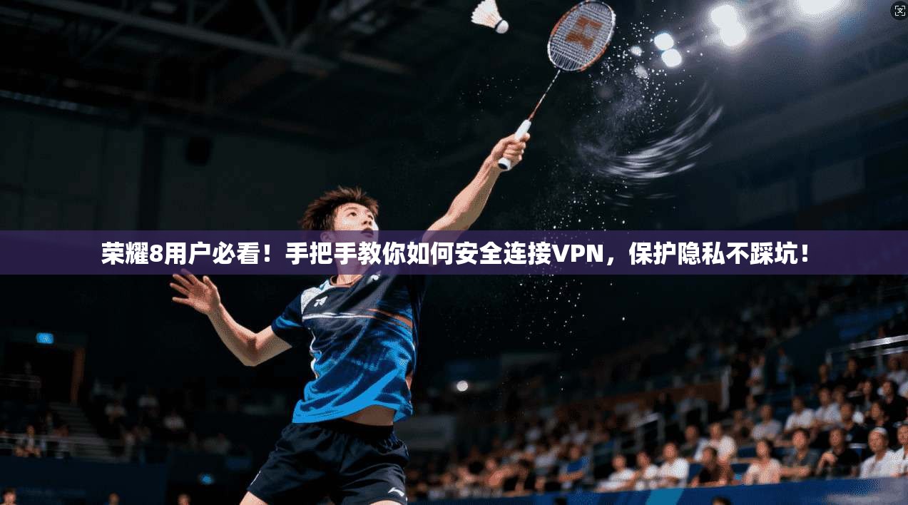 荣耀8用户必看！手把手教你如何安全连接VPN，保护隐私不踩坑！