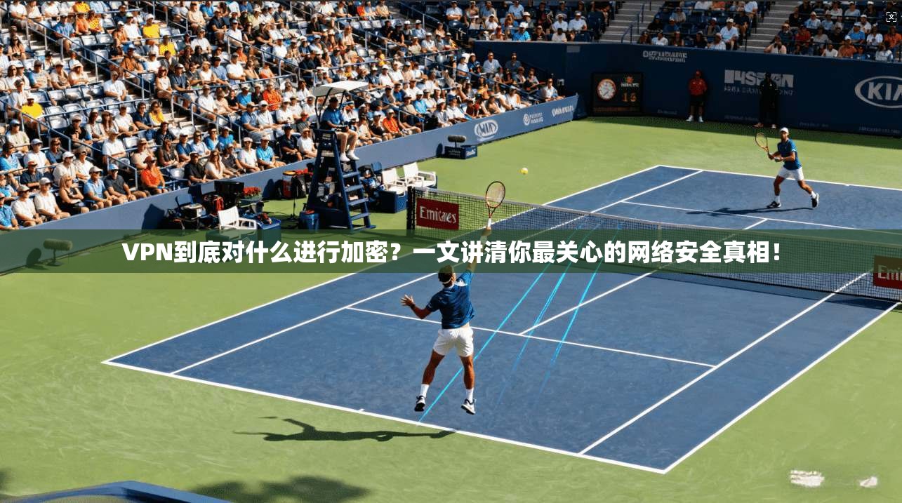 VPN到底对什么进行加密？一文讲清你最关心的网络安全真相！