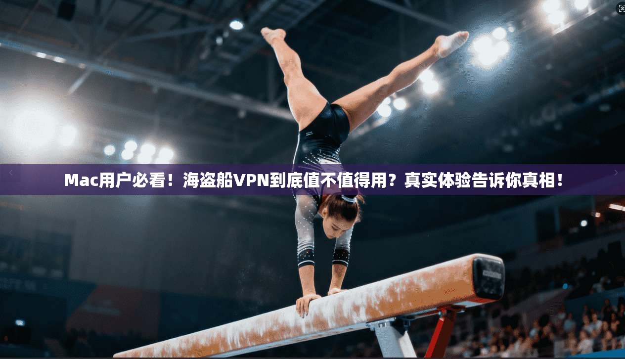 Mac用户必看!海盗船VPN到底值不值得用?真实体验告诉你真相!