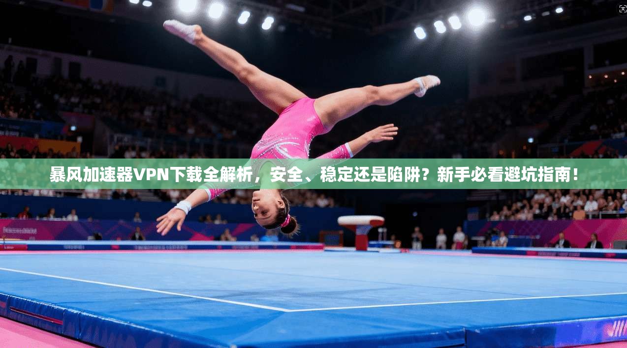 暴风加速器VPN下载全解析，安全、稳定还是陷阱？新手必看避坑指南！