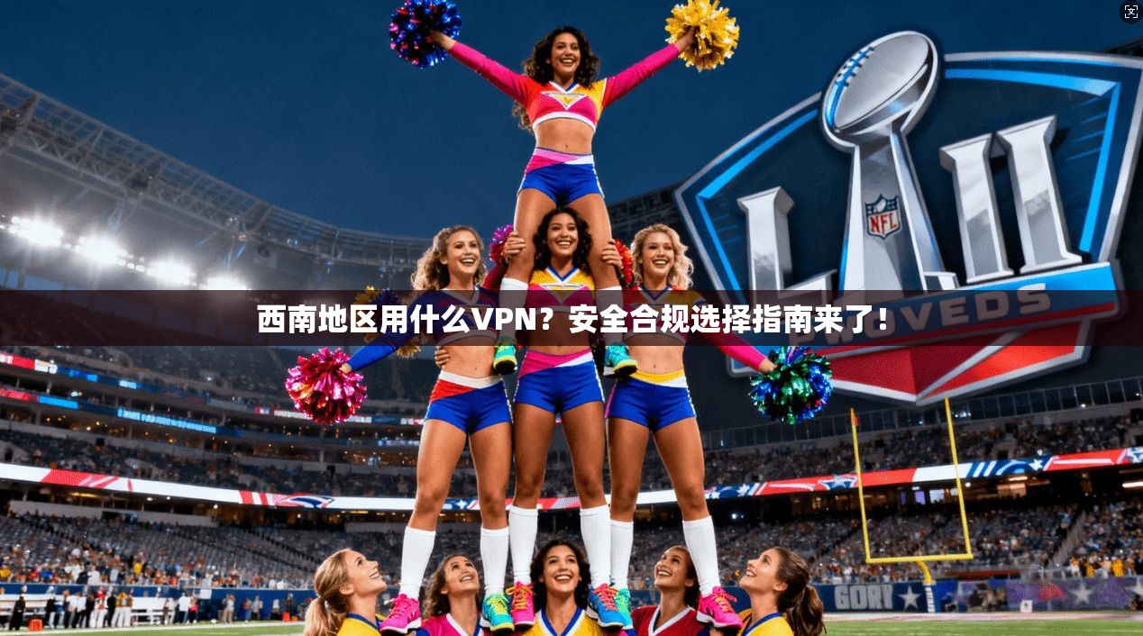 西南地区用什么VPN？安全合规选择指南来了！