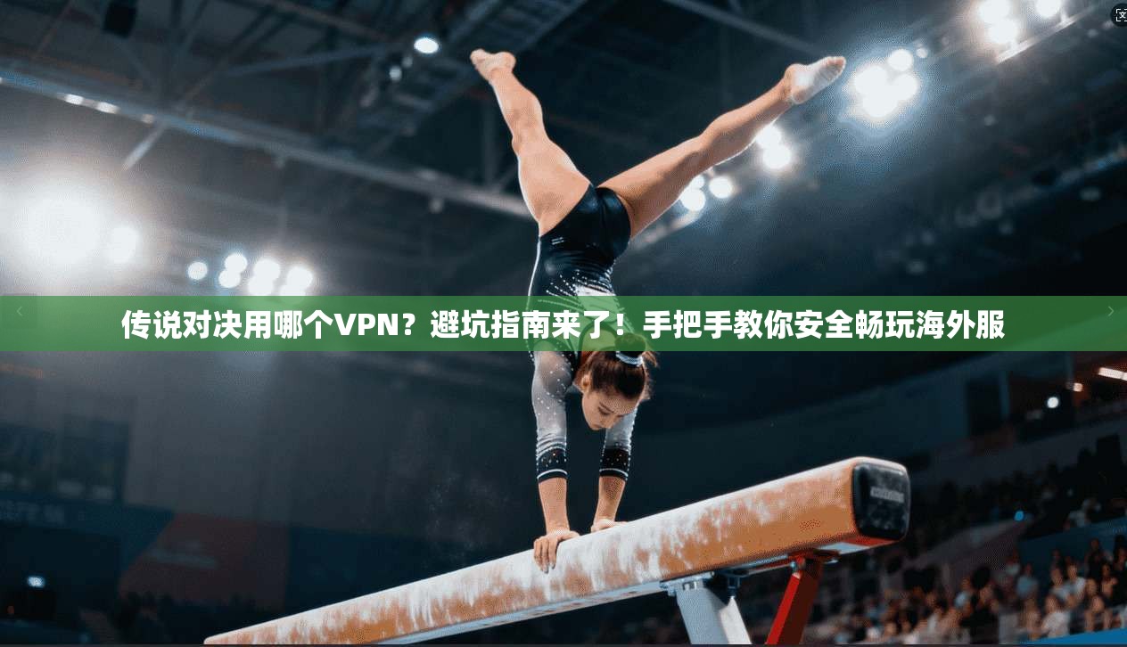 传说对决用哪个VPN？避坑指南来了！手把手教你安全畅玩海外服