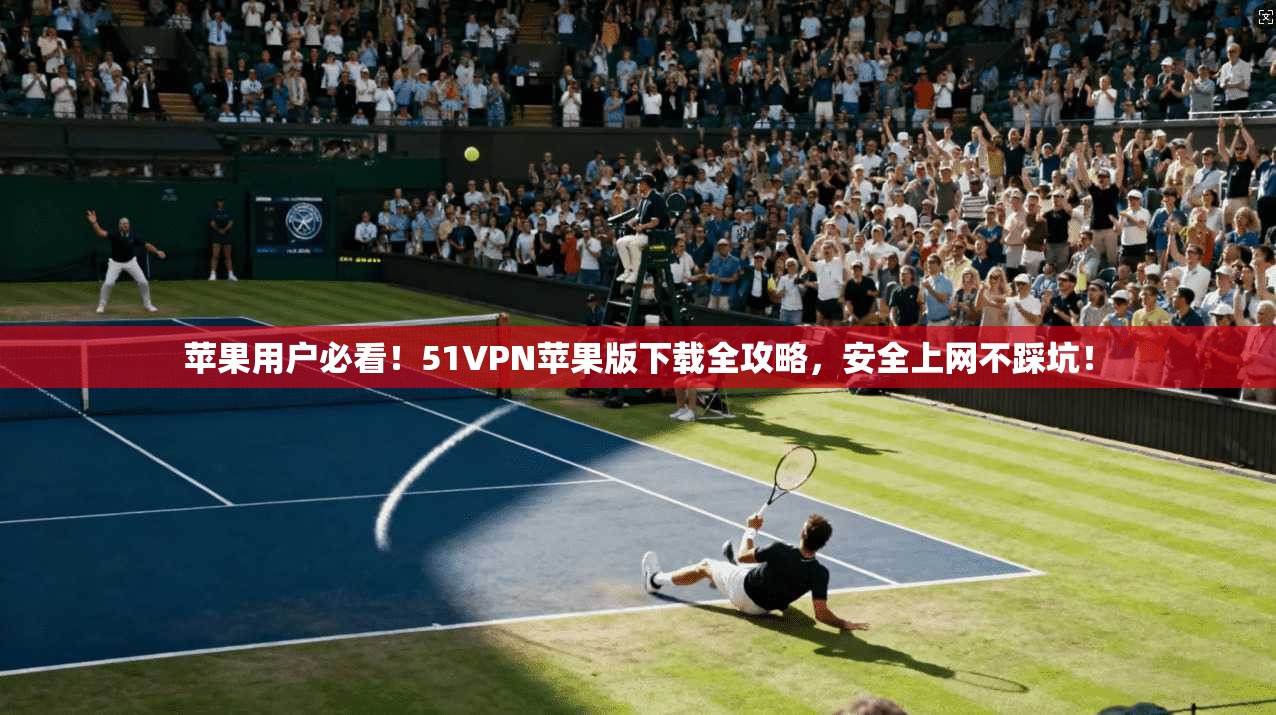 苹果用户必看！51VPN苹果版下载全攻略，安全上网不踩坑！