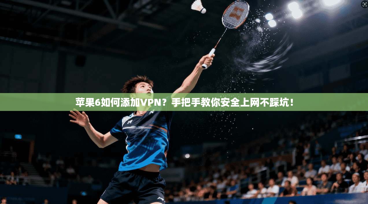 苹果6如何添加VPN？手把手教你安全上网不踩坑！