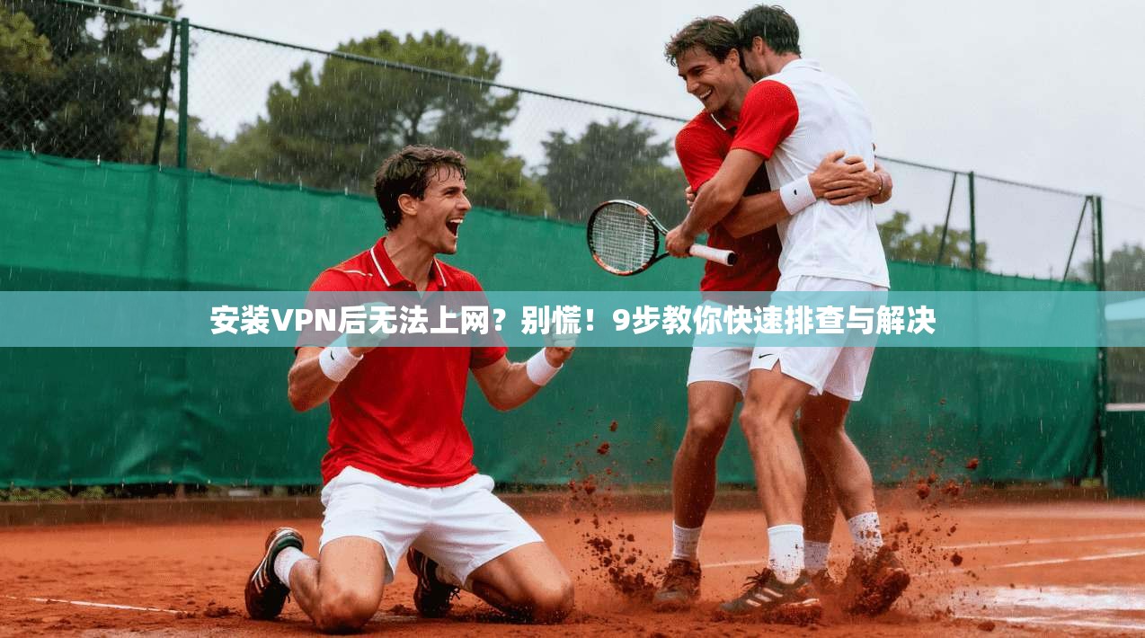 安装VPN后无法上网?别慌!9步教你快速排查与解决