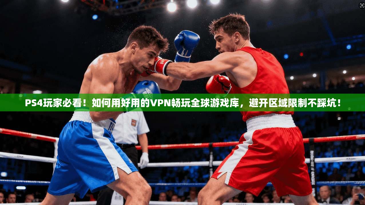 PS4玩家必看!如何用好用的VPN畅玩全球游戏库,避开区域限制不踩坑!