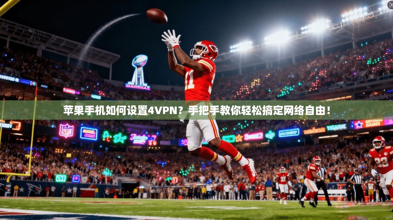 苹果手机如何设置4VPN？手把手教你轻松搞定网络自由！