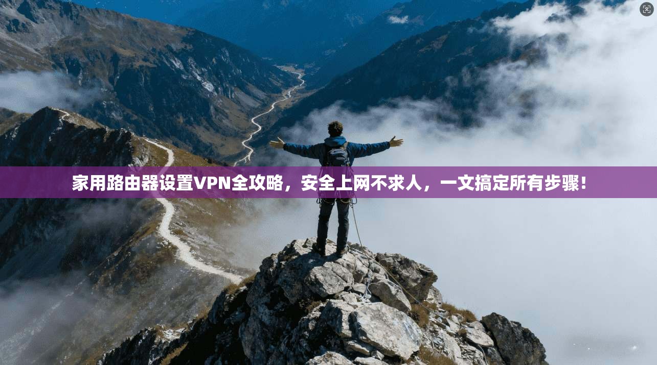 家用路由器设置VPN全攻略，安全上网不求人，一文搞定所有步骤！