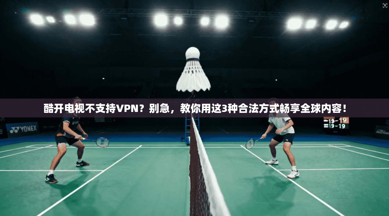 酷开电视不支持VPN?别急,教你用这3种合法方式畅享全球内容!