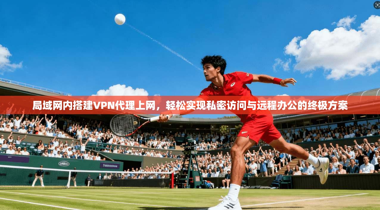 局域网内搭建VPN代理上网,轻松实现私密访问与远程办公的终极方案