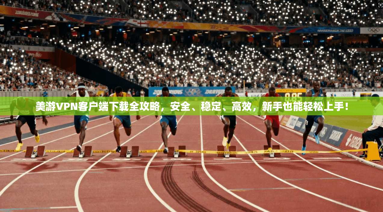 美游VPN客户端下载全攻略,安全、稳定、高效,新手也能轻松上手!
