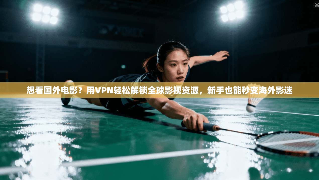 想看国外电影?用VPN轻松解锁全球影视资源,新手也能秒变海外影迷