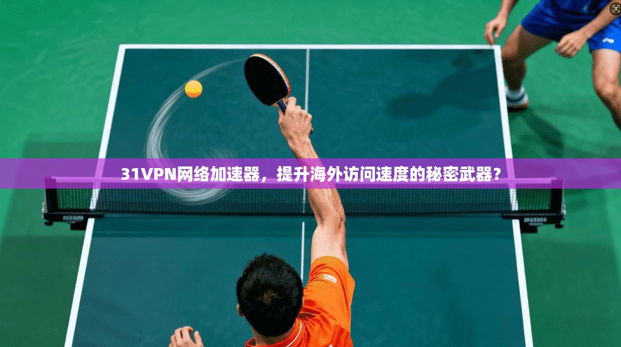 31VPN网络加速器，提升海外访问速度的秘密武器？