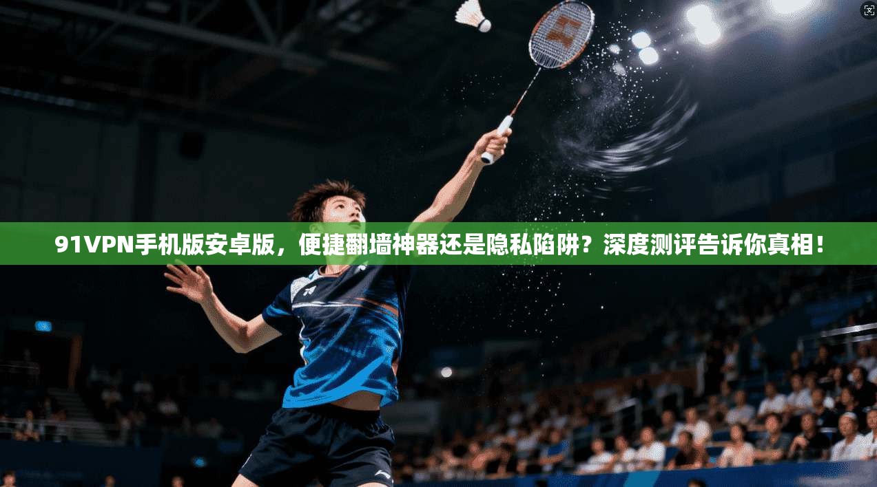 91VPN手机版安卓版，便捷翻墙神器还是隐私陷阱？深度测评告诉你真相！