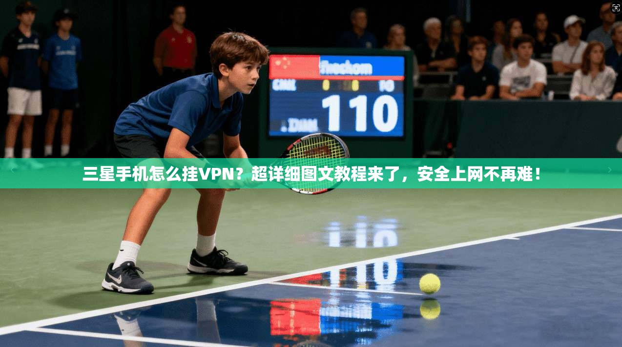 三星手机怎么挂VPN?超详细图文教程来了,安全上网不再难!