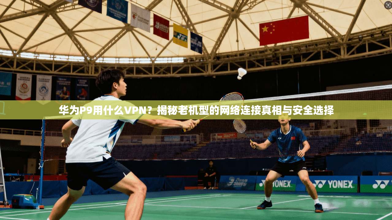 华为P9用什么VPN?揭秘老机型的网络连接真相与安全选择