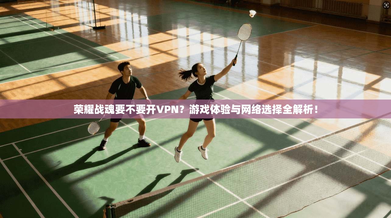 荣耀战魂要不要开VPN？游戏体验与网络选择全解析！