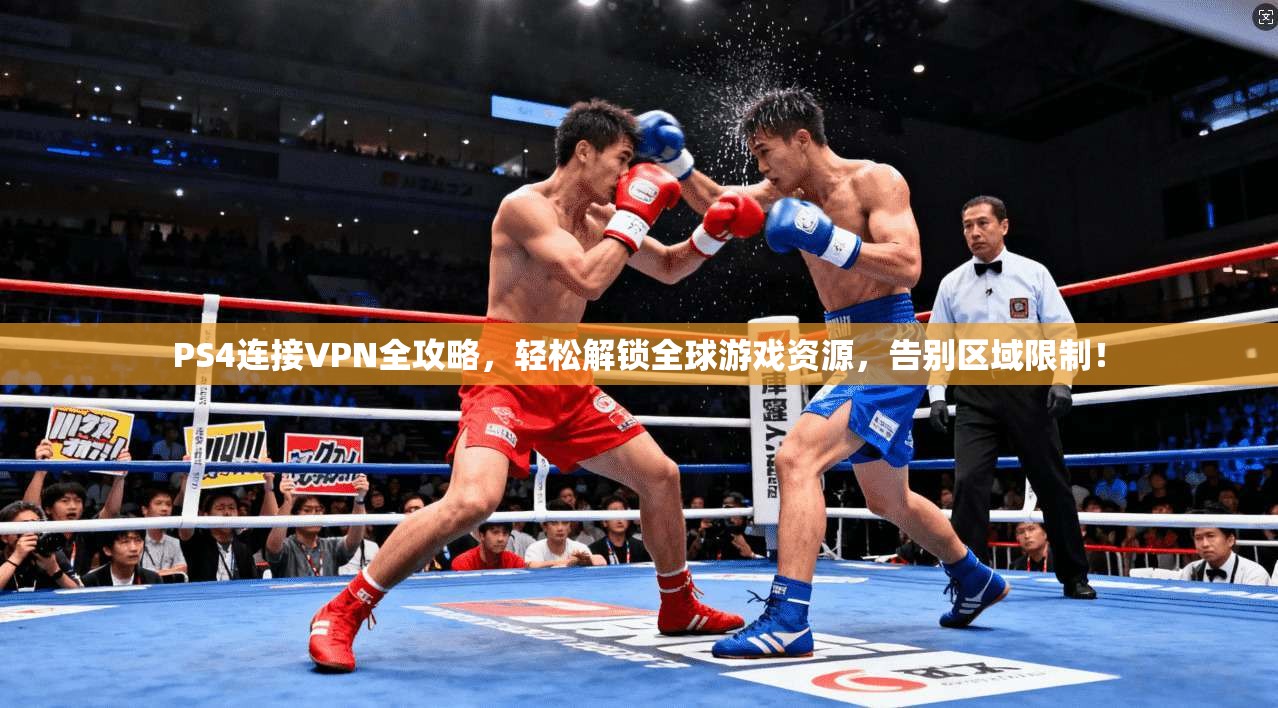 PS4连接VPN全攻略，轻松解锁全球游戏资源，告别区域限制！