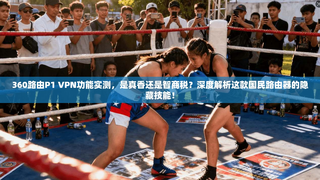 360路由P1 VPN功能实测，是真香还是智商税？深度解析这款国民路由器的隐藏技能！