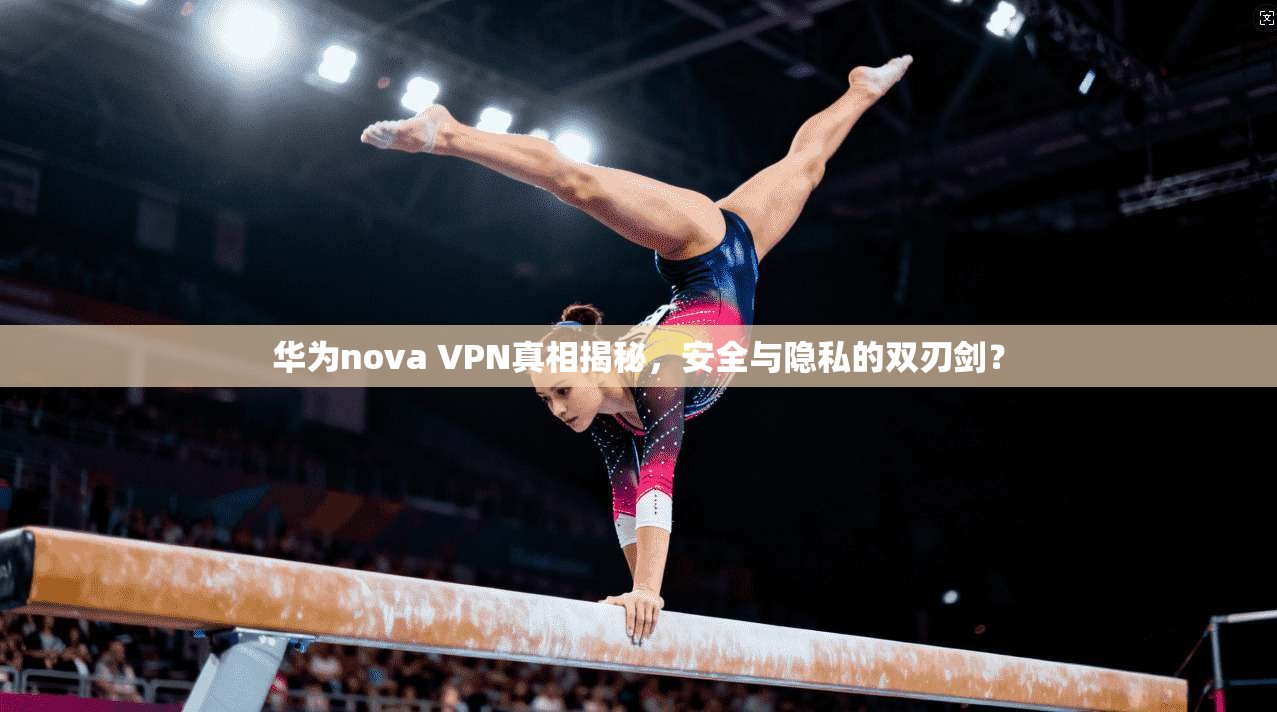 华为nova VPN真相揭秘，安全与隐私的双刃剑？