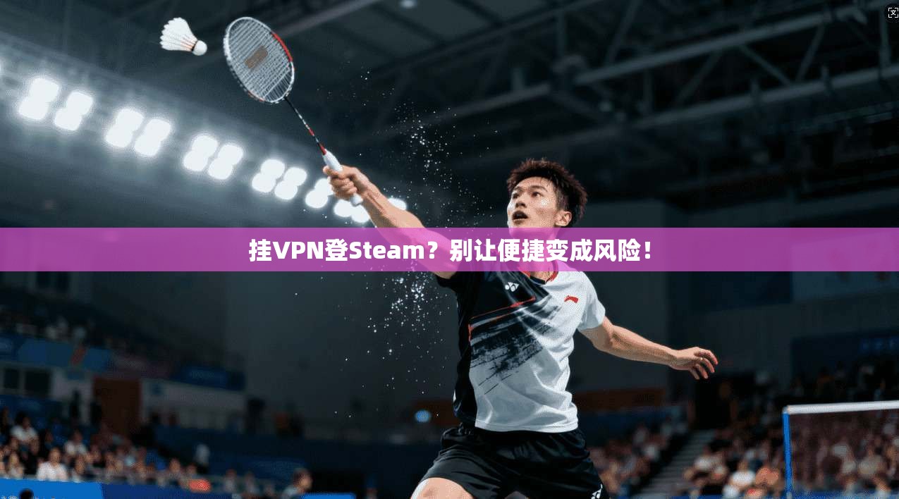 挂VPN登Steam？别让便捷变成风险！