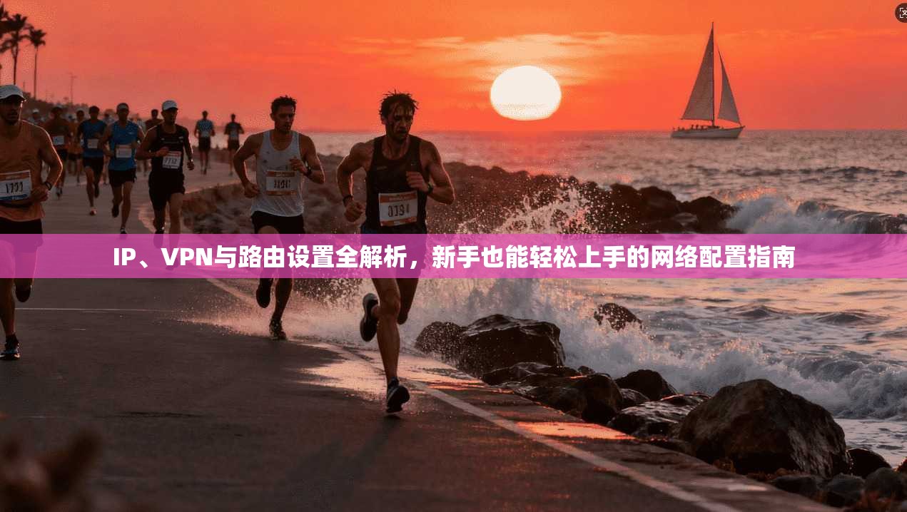 IP、VPN与路由设置全解析，新手也能轻松上手的网络配置指南