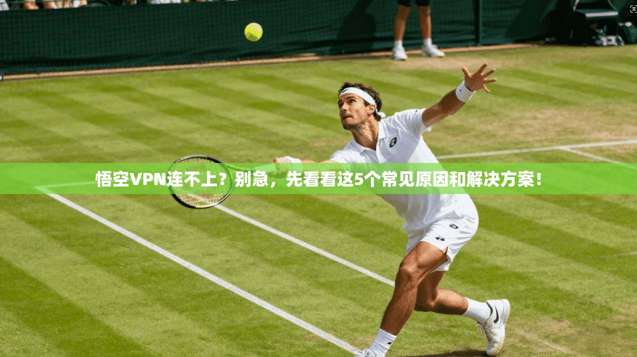 悟空VPN连不上？别急，先看看这5个常见原因和解决方案！