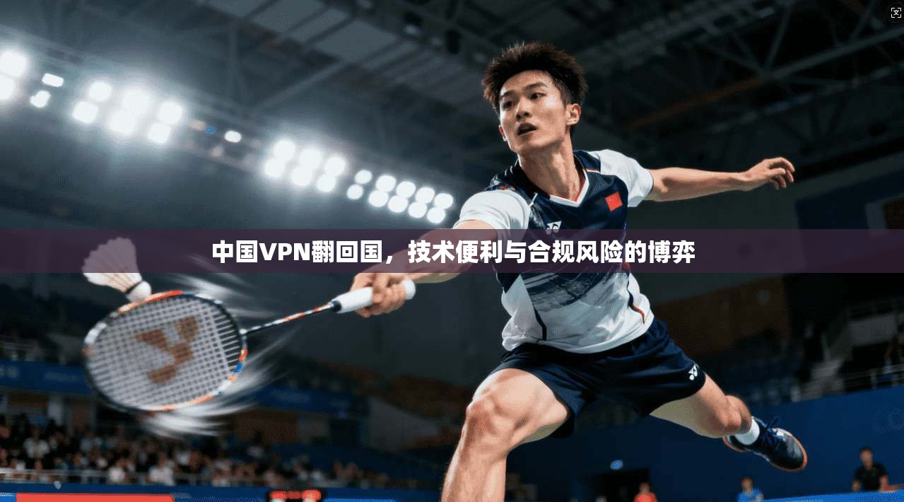 中国VPN翻回国，技术便利与合规风险的博弈