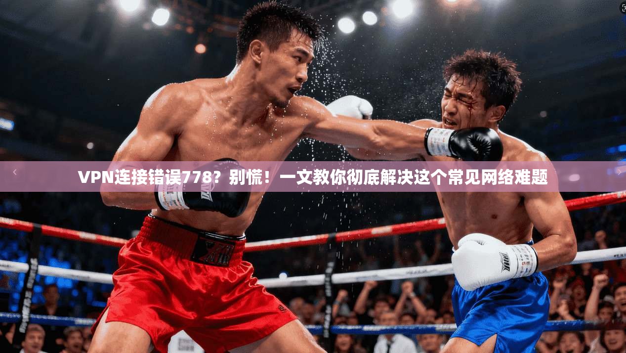 VPN连接错误778？别慌！一文教你彻底解决这个常见网络难题