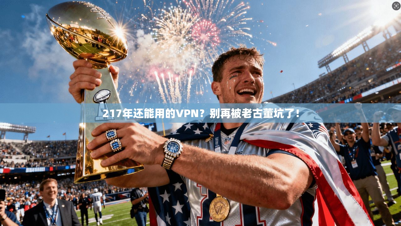 217年还能用的VPN？别再被老古董坑了！
