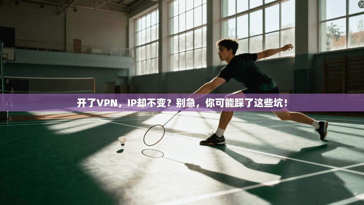 开了VPN，IP却不变？别急，你可能踩了这些坑！