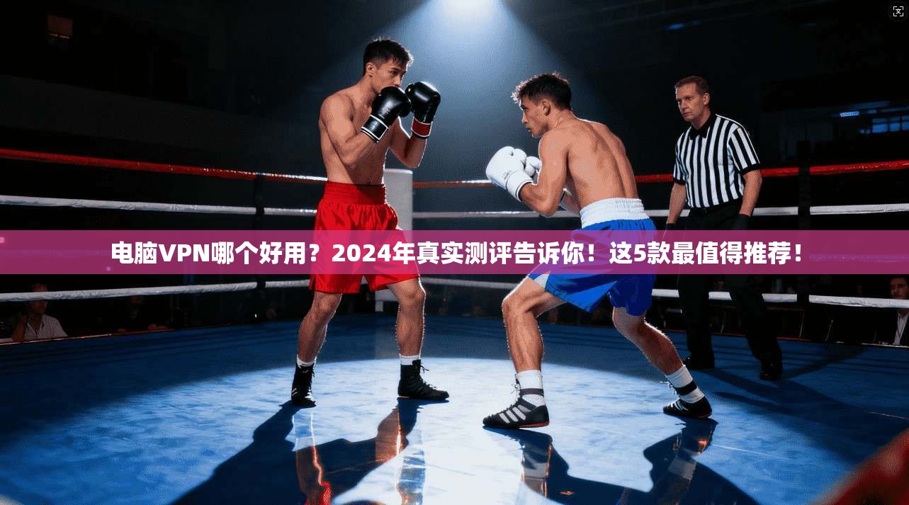 电脑VPN哪个好用？2024年真实测评告诉你！这5款最值得推荐！