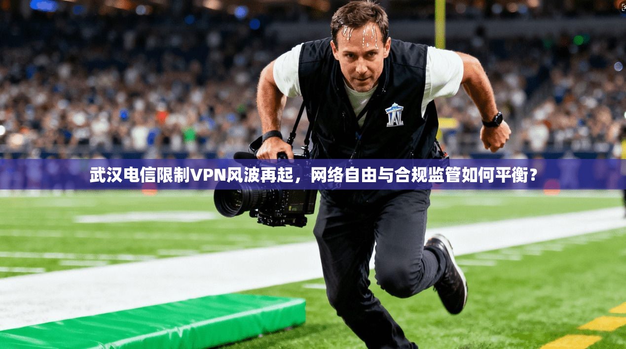 武汉电信限制VPN风波再起，网络自由与合规监管如何平衡？