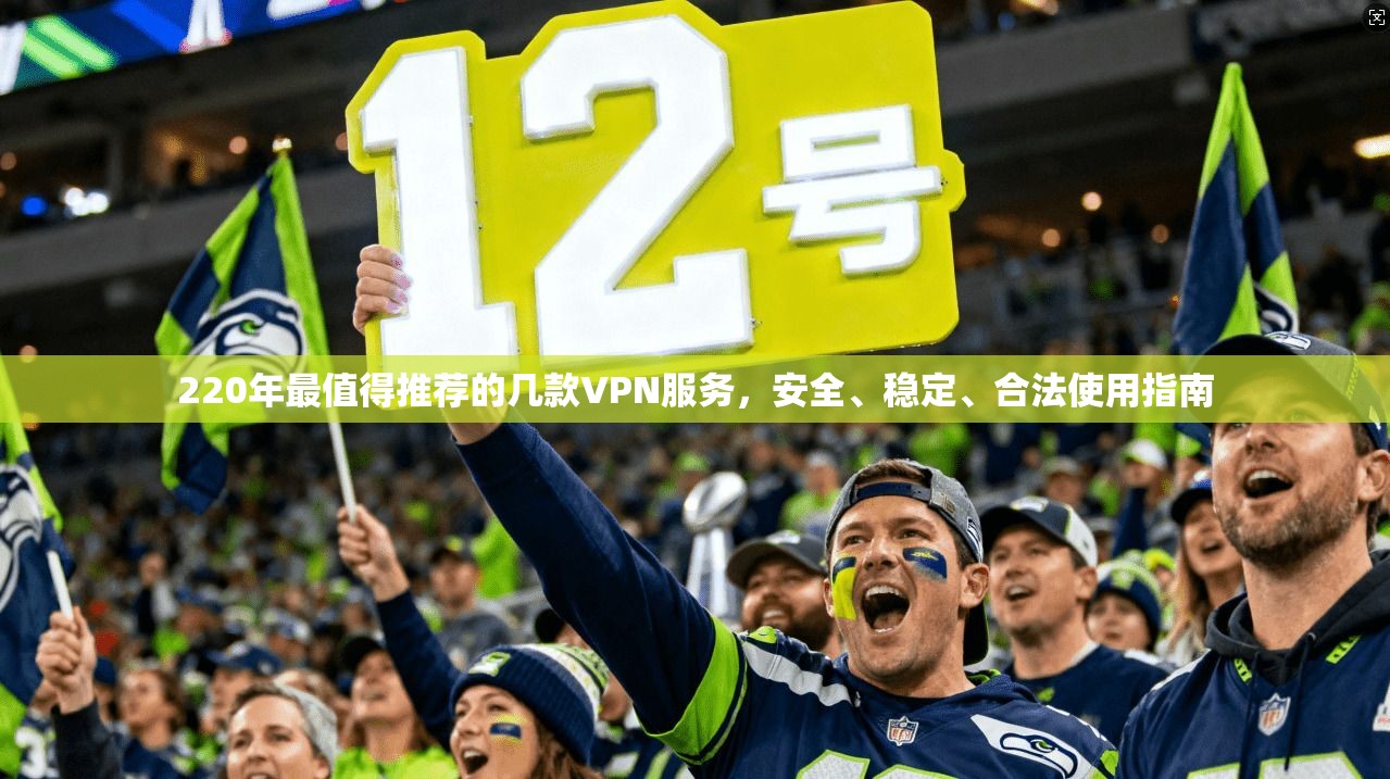 220年最值得推荐的几款VPN服务，安全、稳定、合法使用指南