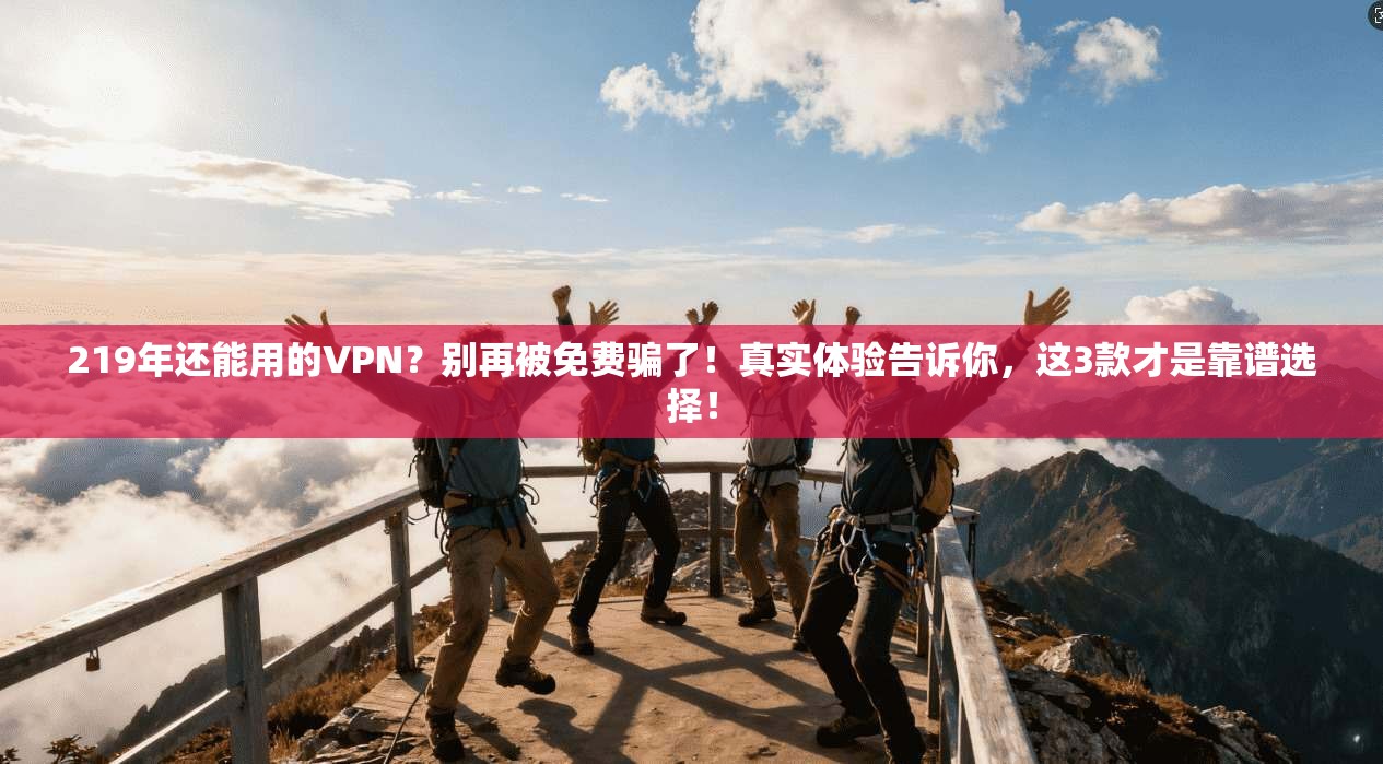 219年还能用的VPN？别再被免费骗了！真实体验告诉你，这3款才是靠谱选择！