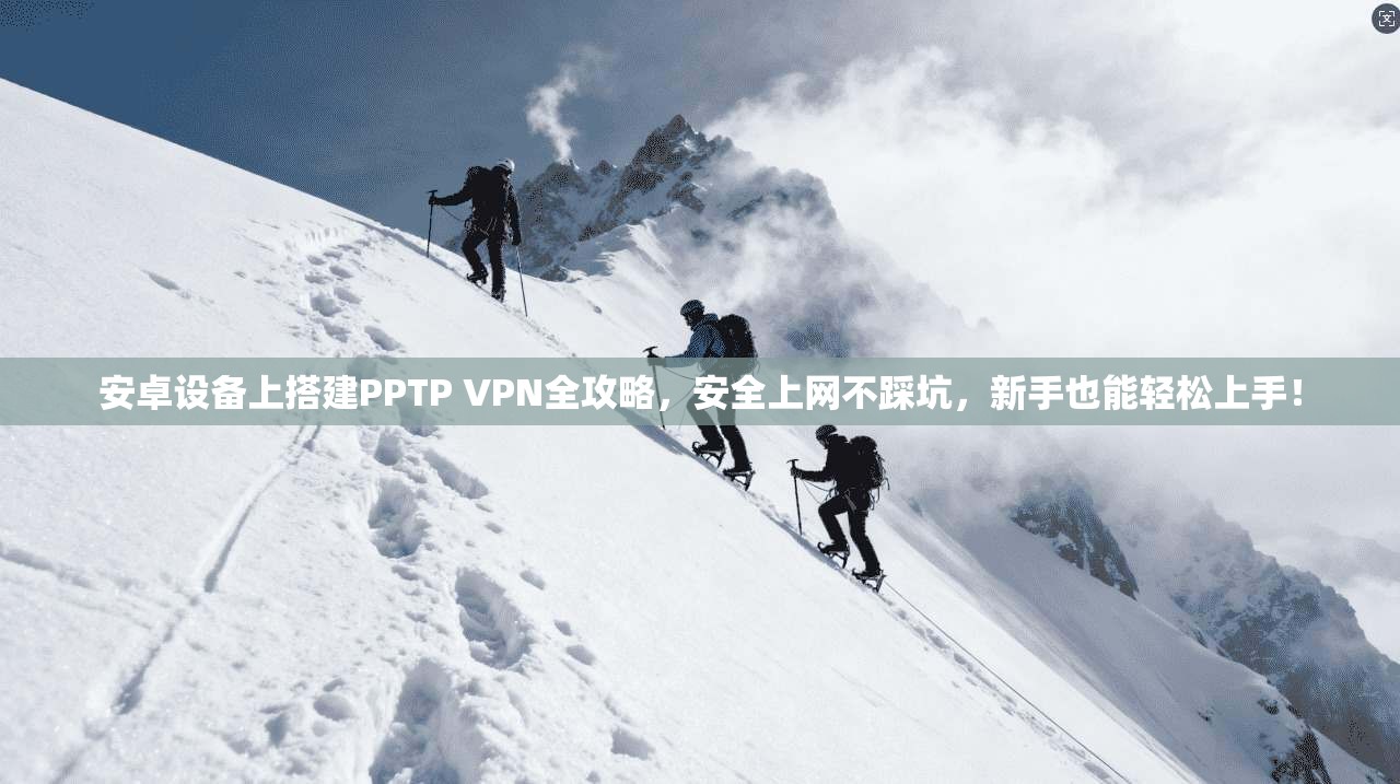 安卓设备上搭建PPTP VPN全攻略，安全上网不踩坑，新手也能轻松上手！
