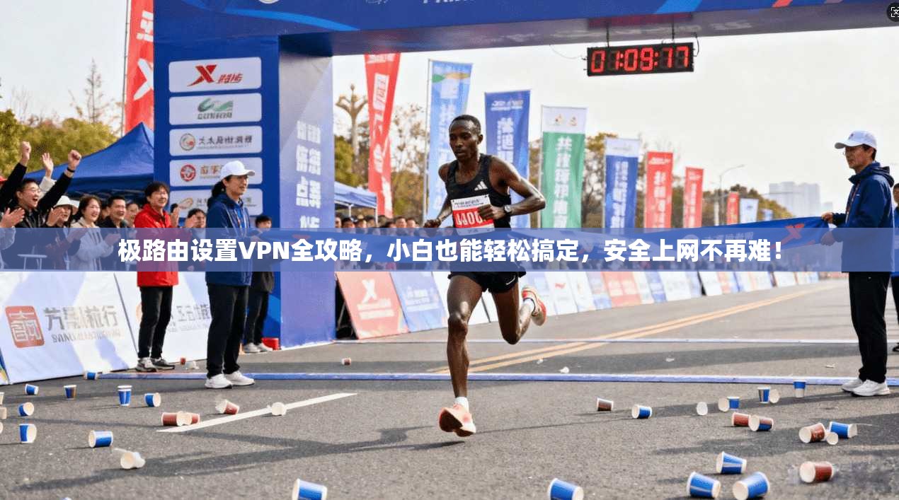 极路由设置VPN全攻略，小白也能轻松搞定，安全上网不再难！