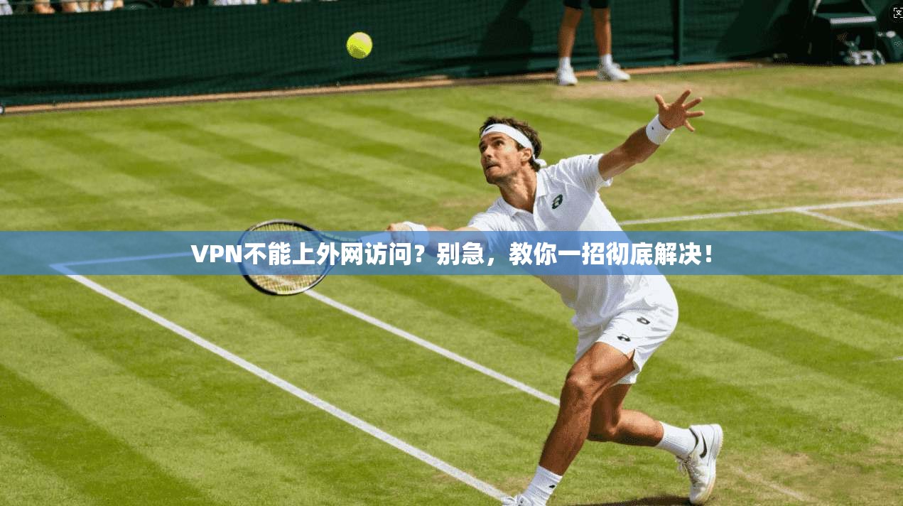 VPN不能上外网访问?别急,教你一招彻底解决!