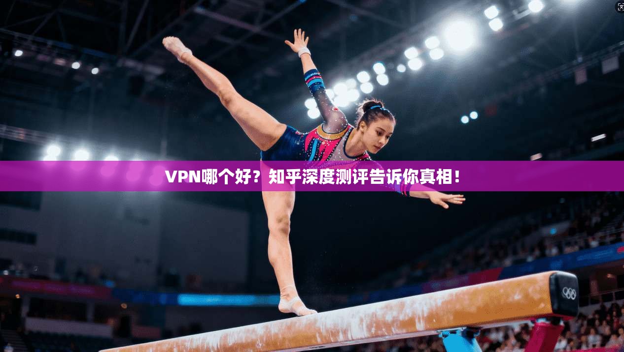 VPN哪个好?知乎深度测评告诉你真相!
