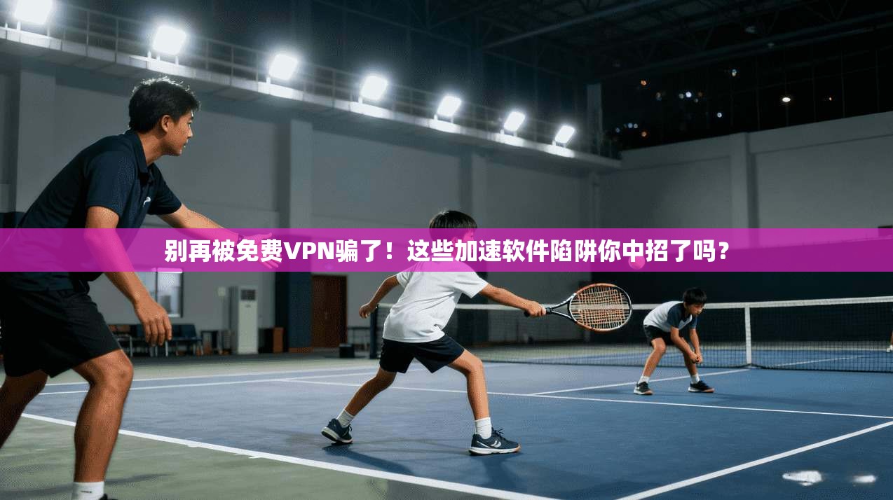 别再被免费VPN骗了！这些加速软件陷阱你中招了吗？