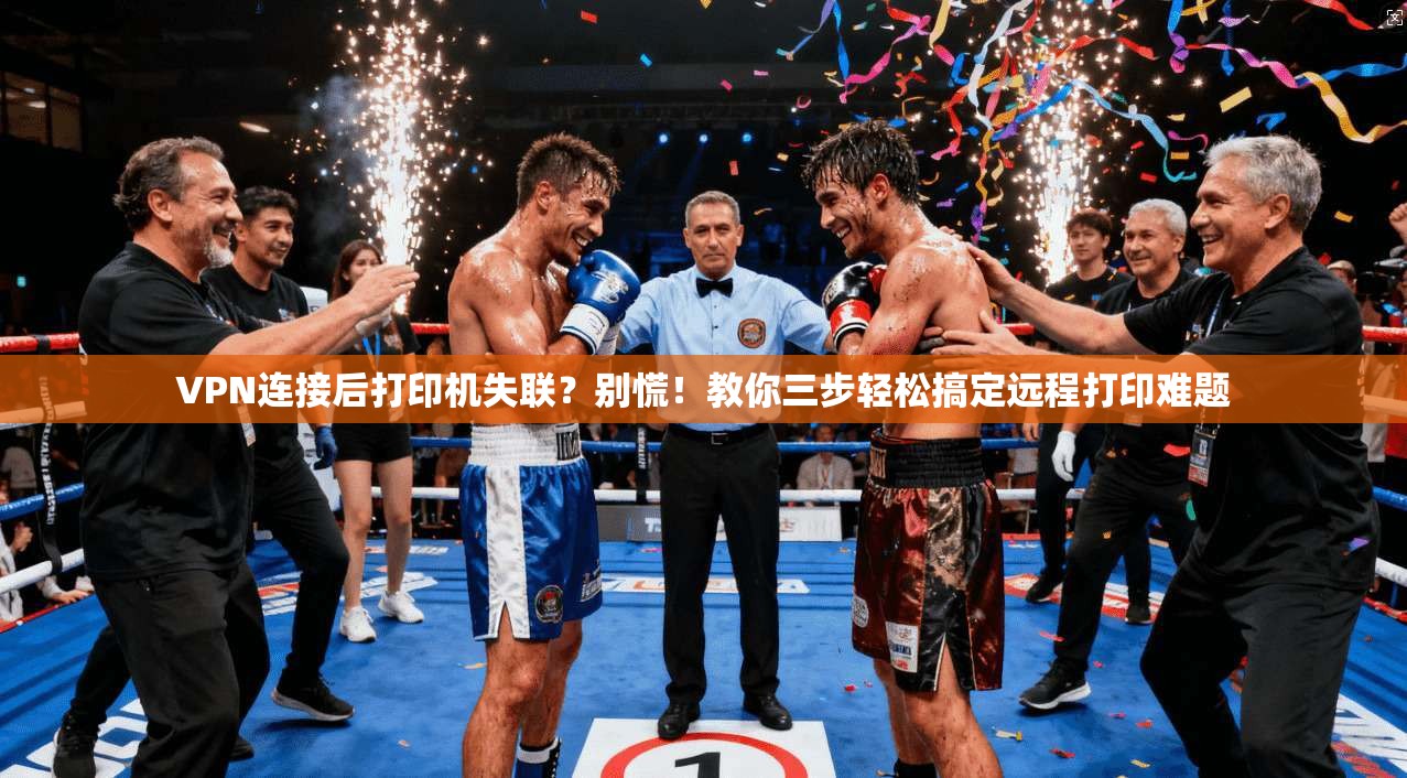 VPN连接后打印机失联？别慌！教你三步轻松搞定远程打印难题