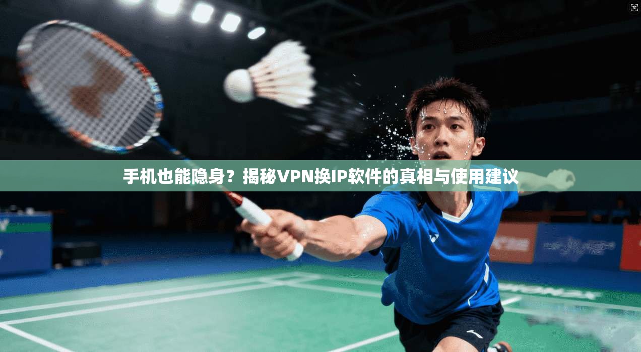 手机也能隐身？揭秘VPN换IP软件的真相与使用建议