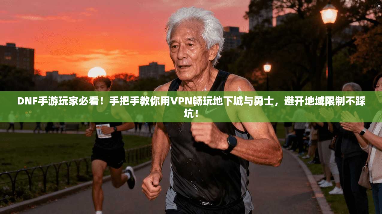 DNF手游玩家必看!手把手教你用VPN畅玩地下城与勇士,避开地域限制不踩坑!